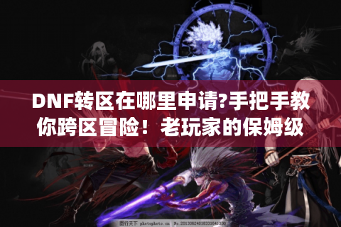 DNF转区在哪里申请?手把手教你跨区冒险！老玩家的保姆级避坑指南