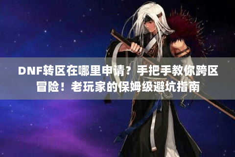 DNF转区在哪里申请？手把手教你跨区冒险！老玩家的保姆级避坑指南