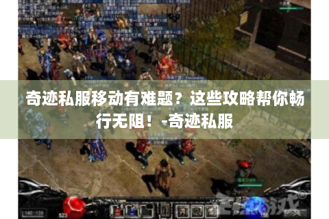 奇迹私服移动有难题？这些攻略帮你畅行无阻！-奇迹私服
