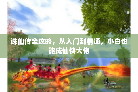 诛仙传全攻略，从入门到精通，小白也能成仙侠大佬