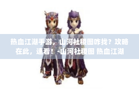 热血江湖手游，山河社稷图咋找？攻略在此，速看！-山河社稷图 热血江湖