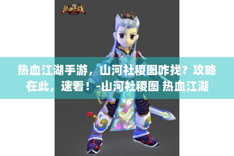 热血江湖手游，山河社稷图咋找？攻略在此，速看！-山河社稷图 热血江湖