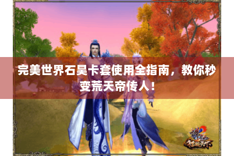 完美世界石昊卡套使用全指南，教你秒变荒天帝传人！