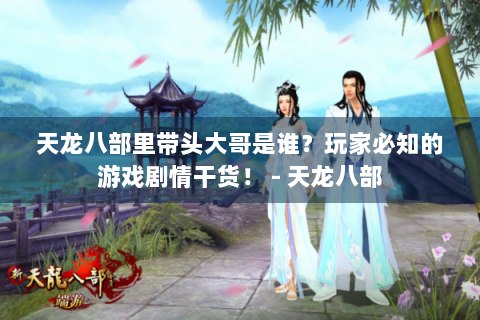 天龙八部里带头大哥是谁？玩家必知的游戏剧情干货！ - 天龙八部