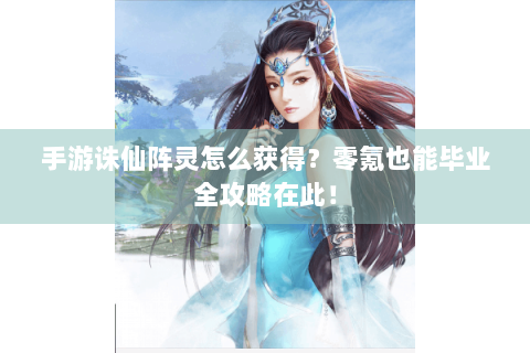 手游诛仙阵灵怎么获得？零氪也能毕业全攻略在此！