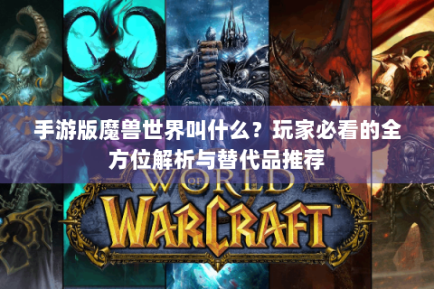 手游版魔兽世界叫什么？玩家必看的全方位解析与替代品推荐