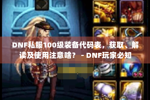 DNF私服100级装备代码表，获取、解读及使用注意啥？ - DNF玩家必知