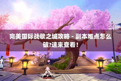完美国际战歌之城攻略 - 副本难点怎么破?速来查看！