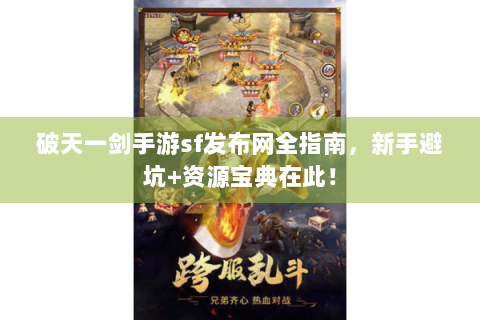 破天一剑手游sf发布网全指南，新手避坑+资源宝典在此！