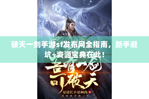 破天一剑手游sf发布网全指南，新手避坑+资源宝典在此！