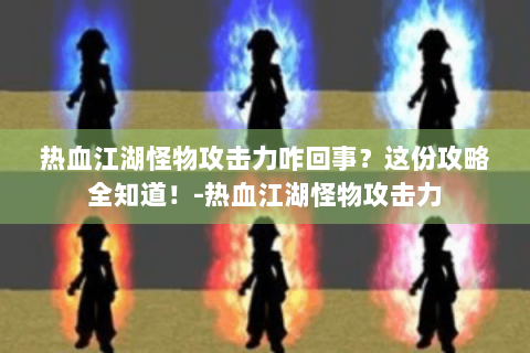 热血江湖怪物攻击力咋回事？这份攻略全知道！-热血江湖怪物攻击力