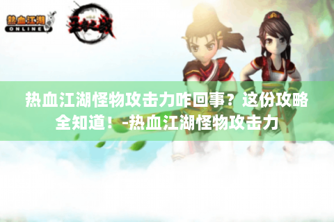 热血江湖怪物攻击力咋回事？这份攻略全知道！-热血江湖怪物攻击力