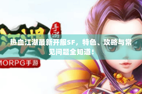热血江湖最新开服SF，特色、攻略与常见问题全知道！