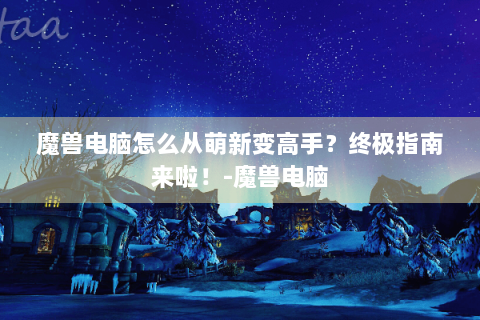 魔兽电脑怎么从萌新变高手？终极指南来啦！-魔兽电脑