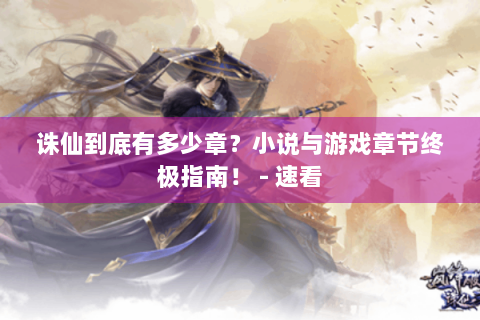 诛仙到底有多少章？小说与游戏章节终极指南！ - 速看
