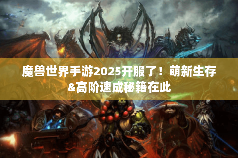 魔兽世界手游2025开服了！萌新生存&高阶速成秘籍在此