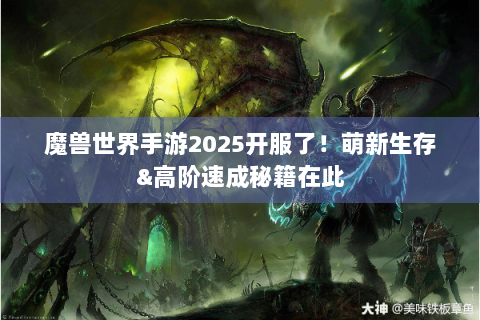 魔兽世界手游2025开服了！萌新生存&高阶速成秘籍在此