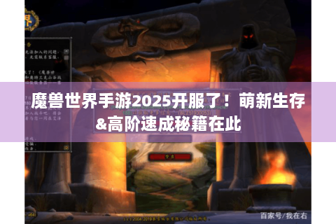 魔兽世界手游2025开服了！萌新生存&高阶速成秘籍在此