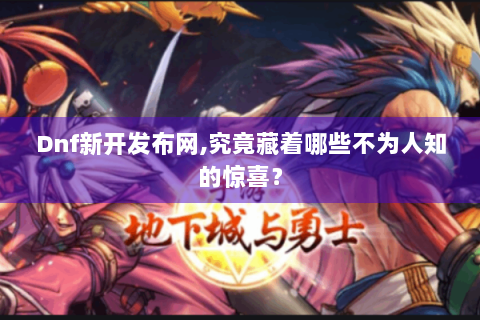 Dnf新开发布网,究竟藏着哪些不为人知的惊喜？