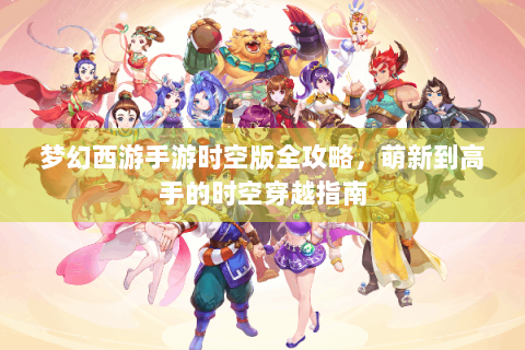 梦幻西游手游时空版全攻略，萌新到高手的时空穿越指南