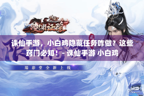 诛仙手游，小白鸡隐藏任务咋做？这些窍门必知！- 诛仙手游 小白鸡