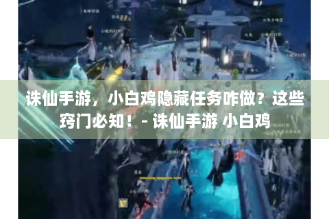 诛仙手游，小白鸡隐藏任务咋做？这些窍门必知！- 诛仙手游 小白鸡