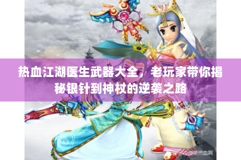 热血江湖医生武器大全，老玩家带你揭秘银针到神杖的逆袭之路