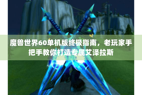 魔兽世界60单机版终极指南，老玩家手把手教你打造专属艾泽拉斯