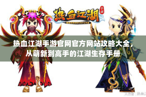 热血江湖手游官网官方网站攻略大全，从萌新到高手的江湖生存手册