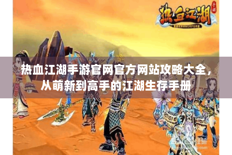 热血江湖手游官网官方网站攻略大全，从萌新到高手的江湖生存手册