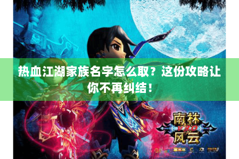 热血江湖家族名字怎么取？这份攻略让你不再纠结！