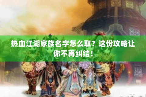 热血江湖家族名字怎么取？这份攻略让你不再纠结！
