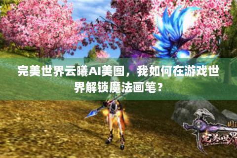 完美世界云曦AI美图，我如何在游戏世界解锁魔法画笔？