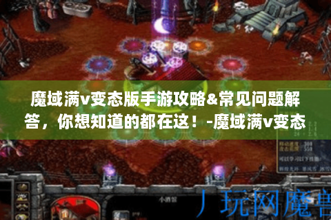 魔域满v变态版手游攻略&常见问题解答，你想知道的都在这！-魔域满v变态版手游