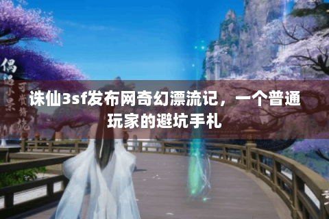 诛仙3sf发布网奇幻漂流记，一个普通玩家的避坑手札