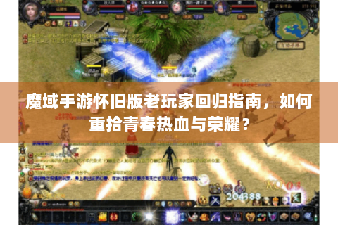 魔域手游怀旧版老玩家回归指南，如何重拾青春热血与荣耀？