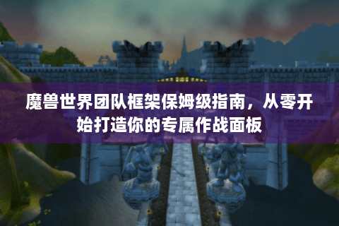 魔兽世界团队框架保姆级指南，从零开始打造你的专属作战面板