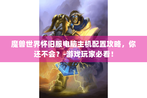 魔兽世界怀旧服电脑主机配置攻略，你还不会？-游戏玩家必看！