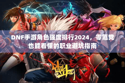 DNF手游角色强度排行2024，零氪党也能看懂的职业避坑指南
