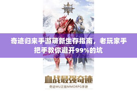 奇迹归来手游萌新生存指南，老玩家手把手教你避开99%的坑