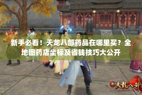 新手必看！天龙八部药品在哪里买？全地图药店坐标及省钱技巧大公开