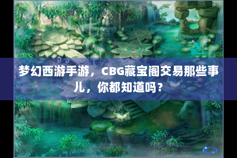 梦幻西游手游，CBG藏宝阁交易那些事儿，你都知道吗？