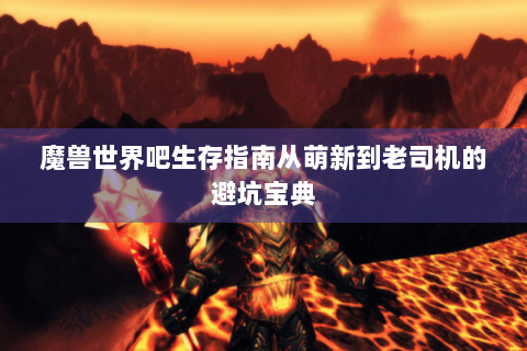 魔兽世界吧生存指南从萌新到老司机的避坑宝典