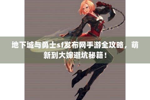 地下城与勇士sf发布网手游全攻略，萌新到大婶避坑秘籍！