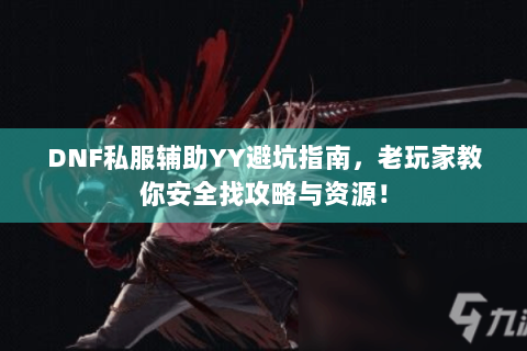 DNF私服辅助YY避坑指南，老玩家教你安全找攻略与资源！