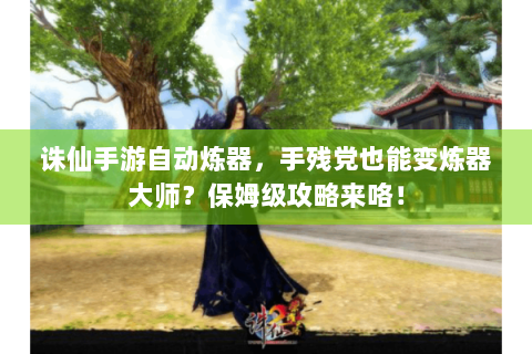 诛仙手游自动炼器，手残党也能变炼器大师？保姆级攻略来咯！