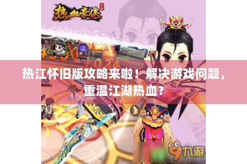 热江怀旧版攻略来啦！解决游戏问题，重温江湖热血？