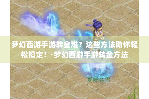 梦幻西游手游转金难？这些方法助你轻松搞定！-梦幻西游手游转金方法