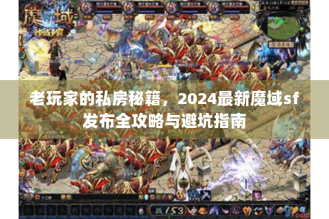 老玩家的私房秘籍，2024最新魔域sf发布全攻略与避坑指南