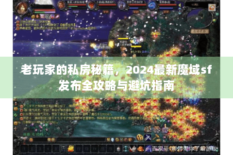 老玩家的私房秘籍，2024最新魔域sf发布全攻略与避坑指南